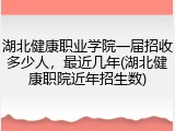 湖北健康职业学院一届招收多少人，最近几年(湖北健康职院近年招生数)