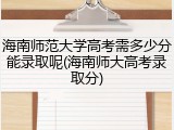海南师范大学高考需多少分能录取呢(海南师大高考录取分)