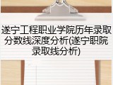 遂宁工程职业学院历年录取分数线深度分析(遂宁职院录取线分析)