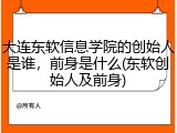 大连东软信息学院的创始人是谁，前身是什么(东软创始人及前身)