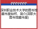 深圳职业技术大学的图书馆藏书量如何，简介(深职大图书馆藏书量)