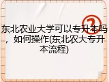 东北农业大学可以专升本吗，如何操作(东北农大专升本流程)
