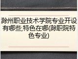 滁州职业技术学院专业开设有哪些,特色在哪(滁职院特色专业)