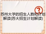 苏州大学的招生人数和计划解读(苏大招生计划解读)