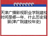 天津广播影视职业学院建校时间是哪一年，什么历史背景(津广院建校年史)