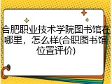 合肥职业技术学院图书馆在哪里，怎么样(合职图书馆位置评价)
