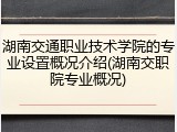 湖南交通职业技术学院的专业设置概况介绍(湖南交职院专业概况)