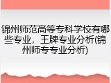 锦州师范高等专科学校有哪些专业，王牌专业分析(锦州师专专业分析)