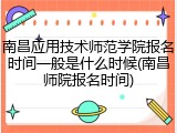 南昌应用技术师范学院报名时间一般是什么时候(南昌师院报名时间)