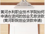 黄河水利职业技术学院如何申请在读间的创业无息贷款(黄河职院创业贷款申请)