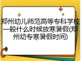 郑州幼儿师范高等专科学校一般什么时候放寒暑假(郑州幼专寒暑假时间)