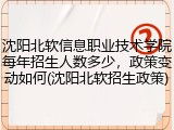 沈阳北软信息职业技术学院每年招生人数多少，政策变动如何(沈阳北软招生政策)