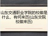 山东交通职业学院的校徽是什么，有何来历(山东交院校徽来历)