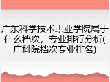 广东科学技术职业学院属于什么档次，专业排行分析(广科院档次专业排名)
