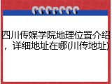四川传媒学院地理位置介绍，详细地址在哪(川传地址)