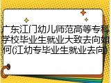广东江门幼儿师范高等专科学校毕业生就业大致去向如何(江幼专毕业生就业去向)