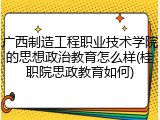 广西制造工程职业技术学院的思想政治教育怎么样(桂职院思政教育如何)