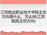 江苏航空职业技术学院主攻方向是什么，怎么样(江苏航院主攻方向)