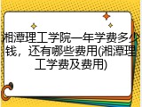 湘潭理工学院一年学费多少钱，还有哪些费用(湘潭理工学费及费用)