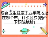 烟台卫生健康职业学院地址在哪个市，什么区县(烟台卫职院地址)