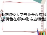 中央财经大学专业开设有哪些,特色在哪(中财专业特色)