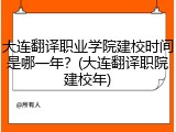 大连翻译职业学院建校时间是哪一年？(大连翻译职院建校年)