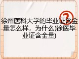 徐州医科大学的毕业证含金量怎么样，为什么(徐医毕业证含金量)