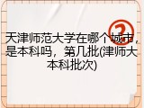 天津师范大学在哪个城市，是本科吗，第几批(津师大本科批次)