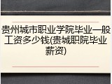 贵州城市职业学院毕业一般工资多少钱(贵城职院毕业薪资)