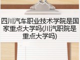 四川汽车职业技术学院是国家重点大学吗(川汽职院是重点大学吗)