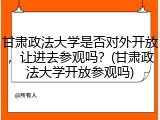 甘肃政法大学是否对外开放，让进去参观吗？(甘肃政法大学开放参观吗)