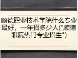 顺德职业技术学院什么专业最好，一年招多少人("顺德职院热门专业招生")