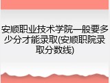 安顺职业技术学院一般要多少分才能录取(安顺职院录取分数线)