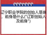 辽宁职业学院的创始人是谁，前身是什么("辽职创始人及前身")