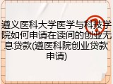 遵义医科大学医学与科技学院如何申请在读间的创业无息贷款(遵医科院创业贷款申请)