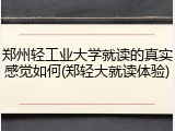郑州轻工业大学就读的真实感觉如何(郑轻大就读体验)