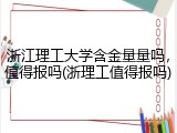 浙江理工大学含金量量吗，值得报吗(浙理工值得报吗)