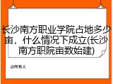 长沙南方职业学院占地多少亩，什么情况下成立(长沙南方职院亩数始建)