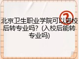 北京卫生职业学院可以进校后转专业吗？(入校后能转专业吗)