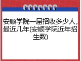 安顺学院一届招收多少人，最近几年(安顺学院近年招生数)