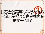 长春金融高等专科学校是双一流大学吗?(长春金融高专是双一流吗)