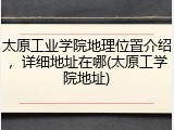 太原工业学院地理位置介绍，详细地址在哪(太原工学院地址)