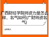 广西财经学院师资力量怎么样，名气如何(广财师资名气)