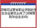 河南司法警官职业学院的学生毕业都怎么样了(河南警院毕业生去向)