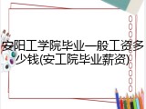 安阳工学院毕业一般工资多少钱(安工院毕业薪资)