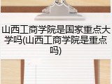 山西工商学院是国家重点大学吗(山西工商学院是重点吗)