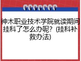 神木职业技术学院就读期间挂科了怎么办呢？(挂科补救办法)