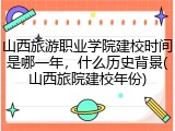 山西旅游职业学院建校时间是哪一年，什么历史背景(山西旅院建校年份)