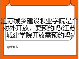 江苏城乡建设职业学院是否对外开放，要预约吗(江苏城建学院开放需预约吗)