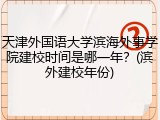 天津外国语大学滨海外事学院建校时间是哪一年？(滨外建校年份)